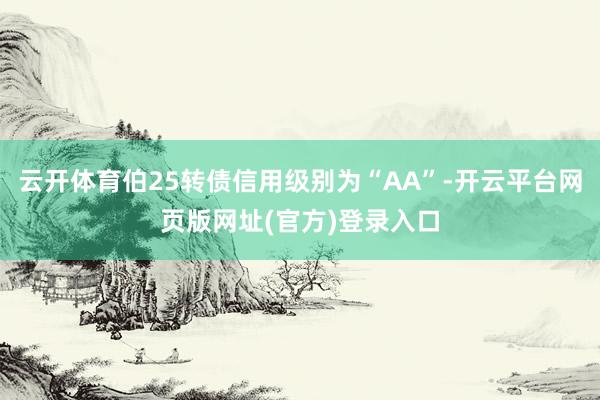 云开体育伯25转债信用级别为“AA”-开云平台网页版网址(官方)登录入口