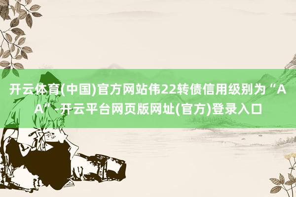 开云体育(中国)官方网站伟22转债信用级别为“AA”-开云平台网页版网址(官方)登录入口