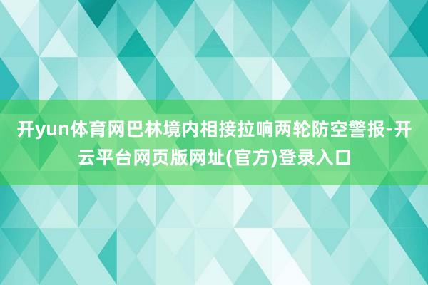 开yun体育网巴林境内相接拉响两轮防空警报-开云平台网页版网址(官方)登录入口