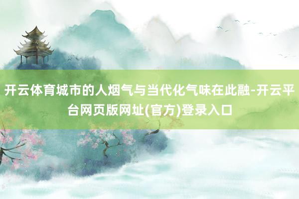 开云体育城市的人烟气与当代化气味在此融-开云平台网页版网址(官方)登录入口