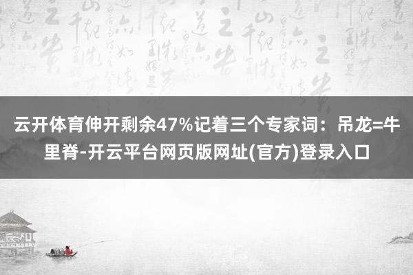 云开体育伸开剩余47%记着三个专家词:吊龙=牛里脊-开云平台网页版网址(官方)登录入口