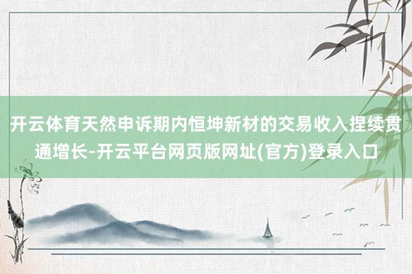 开云体育天然申诉期内恒坤新材的交易收入捏续贯通增长-开云平台网页版网址(官方)登录入口