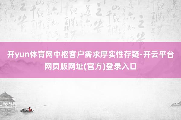 开yun体育网中枢客户需求厚实性存疑-开云平台网页版网址(官方)登录入口