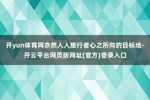 开yun体育网亦然人人旅行者心之所向的目标地-开云平台网页版网址(官方)登录入口