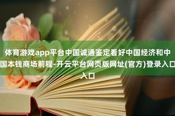 体育游戏app平台中国诚通鉴定看好中国经济和中国本钱商场前程-开云平台网页版网址(官方)登录入口