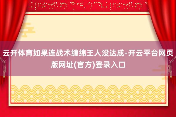 云开体育如果连战术缠绵王人没达成-开云平台网页版网址(官方)登录入口