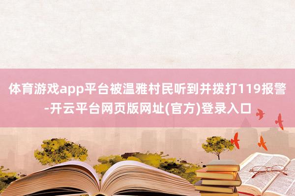 体育游戏app平台被温雅村民听到并拨打119报警-开云平台网页版网址(官方)登录入口