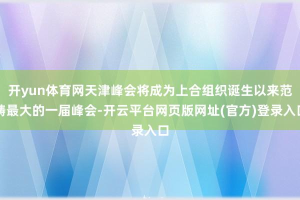 开yun体育网天津峰会将成为上合组织诞生以来范畴最大的一届峰会-开云平台网页版网址(官方)登录入口