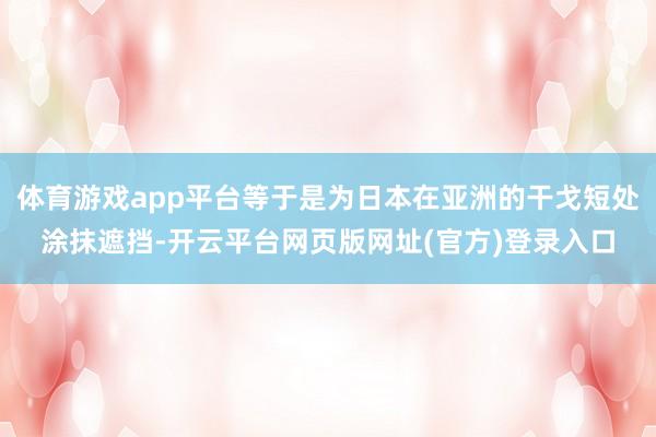 体育游戏app平台等于是为日本在亚洲的干戈短处涂抹遮挡-开云平台网页版网址(官方)登录入口