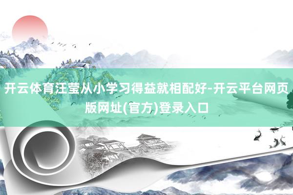 开云体育汪莹从小学习得益就相配好-开云平台网页版网址(官方)登录入口