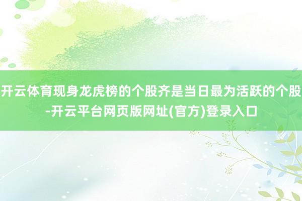 开云体育现身龙虎榜的个股齐是当日最为活跃的个股-开云平台网页版网址(官方)登录入口