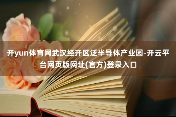 开yun体育网武汉经开区泛半导体产业园-开云平台网页版网址(官方)登录入口