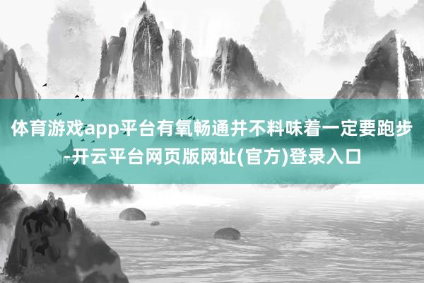 体育游戏app平台有氧畅通并不料味着一定要跑步-开云平台网页版网址(官方)登录入口