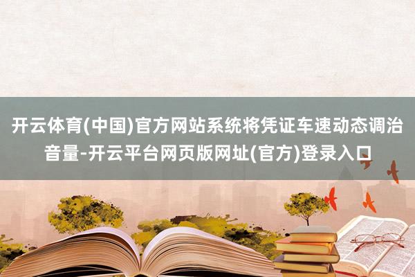 开云体育(中国)官方网站系统将凭证车速动态调治音量-开云平台网页版网址(官方)登录入口