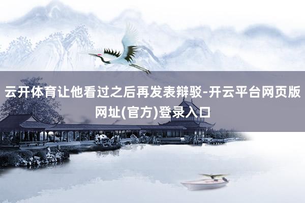 云开体育让他看过之后再发表辩驳-开云平台网页版网址(官方)登录入口