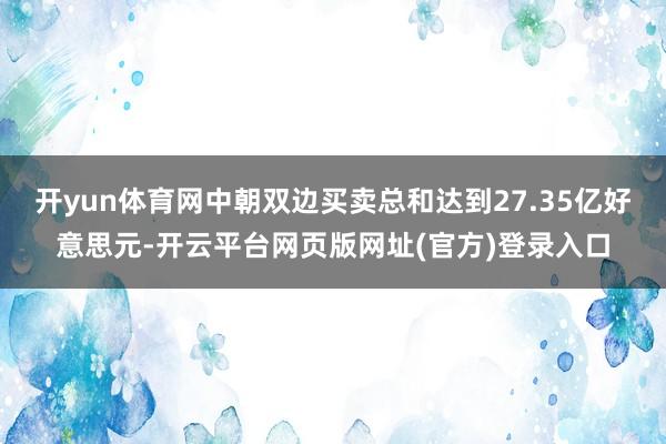 开yun体育网中朝双边买卖总和达到27.35亿好意思元-开云平台网页版网址(官方)登录入口