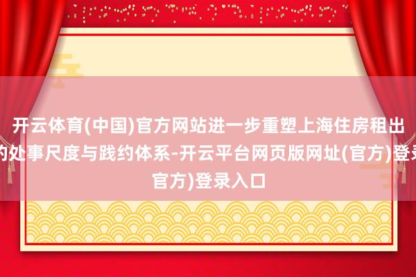 开云体育(中国)官方网站进一步重塑上海住房租出行业的处事尺度与践约体系-开云平台网页版网址(官方)登录入口