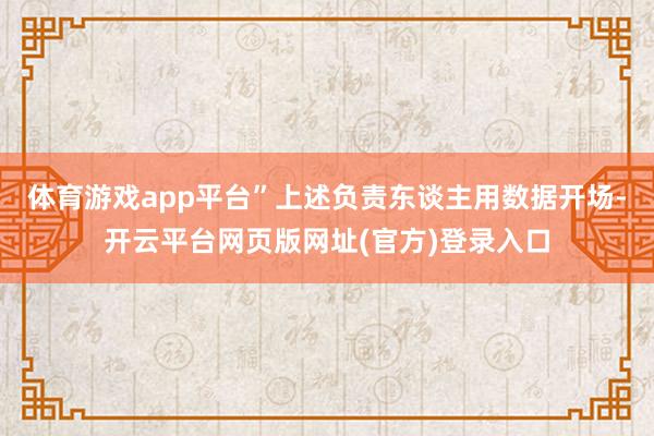 体育游戏app平台”上述负责东谈主用数据开场-开云平台网页版网址(官方)登录入口
