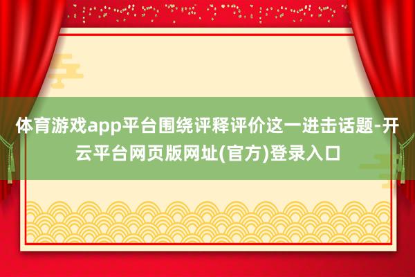体育游戏app平台围绕评释评价这一进击话题-开云平台网页版网址(官方)登录入口