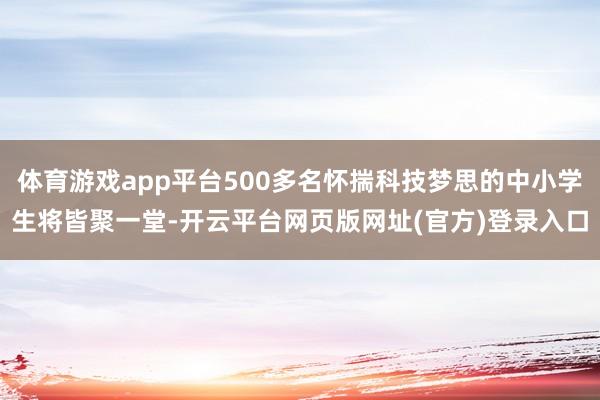 体育游戏app平台500多名怀揣科技梦思的中小学生将皆聚一堂-开云平台网页版网址(官方)登录入口