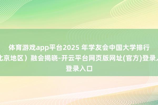体育游戏app平台2025 年学友会中国大学排行(北京地区)融会揭晓-开云平台网页版网址(官方)登录入口
