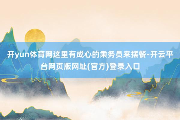 开yun体育网这里有成心的乘务员来摆餐-开云平台网页版网址(官方)登录入口