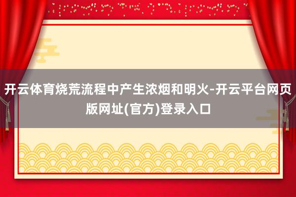 开云体育烧荒流程中产生浓烟和明火-开云平台网页版网址(官方)登录入口