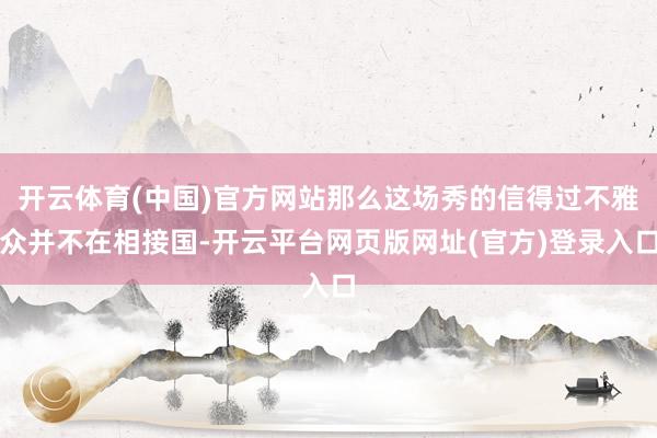开云体育(中国)官方网站那么这场秀的信得过不雅众并不在相接国-开云平台网页版网址(官方)登录入口
