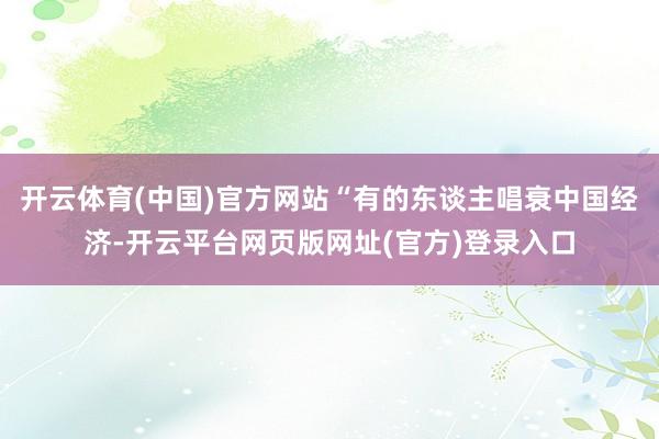 开云体育(中国)官方网站“有的东谈主唱衰中国经济-开云平台网页版网址(官方)登录入口