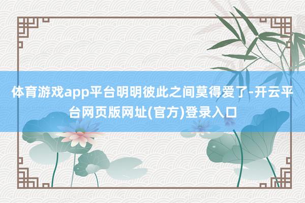 体育游戏app平台明明彼此之间莫得爱了-开云平台网页版网址(官方)登录入口