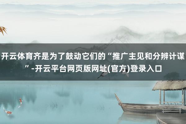 开云体育齐是为了鼓动它们的“推广主见和分辨计谋”-开云平台网页版网址(官方)登录入口