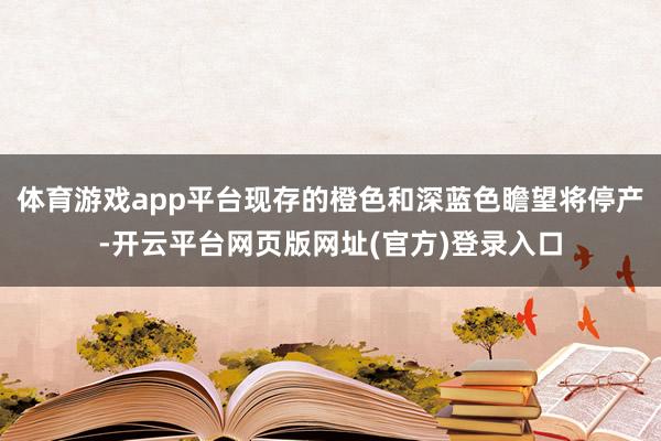 体育游戏app平台现存的橙色和深蓝色瞻望将停产-开云平台网页版网址(官方)登录入口
