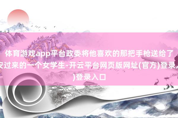 体育游戏app平台政委将他喜欢的那把手枪送给了延安过来的一个女学生-开云平台网页版网址(官方)登录入口