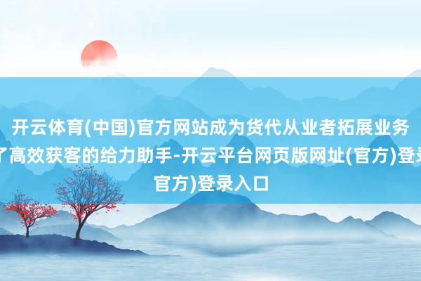 开云体育(中国)官方网站成为货代从业者拓展业务、完了高效获客的给力助手-开云平台网页版网址(官方)登录入口