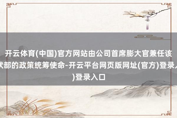 开云体育(中国)官方网站由公司首席膨大官兼任该行状部的政策统筹使命-开云平台网页版网址(官方)登录入口