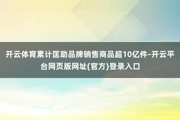 开云体育累计匡助品牌销售商品超10亿件-开云平台网页版网址(官方)登录入口