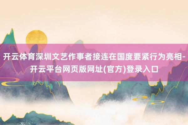 开云体育深圳文艺作事者接连在国度要紧行为亮相-开云平台网页版网址(官方)登录入口