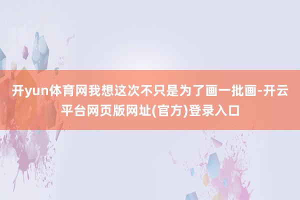 开yun体育网我想这次不只是为了画一批画-开云平台网页版网址(官方)登录入口