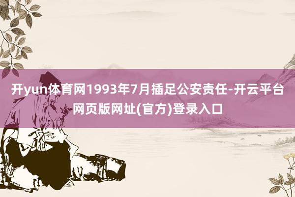 开yun体育网1993年7月插足公安责任-开云平台网页版网址(官方)登录入口