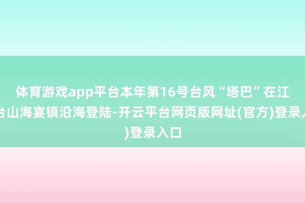 体育游戏app平台本年第16号台风“塔巴”在江门台山海宴镇沿海登陆-开云平台网页版网址(官方)登录入口