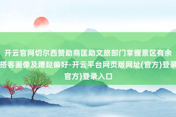 开云官网切尔西赞助商匡助文旅部门掌握景区有余度、搭客画像及蹧跶偏好-开云平台网页版网址(官方)登录入口