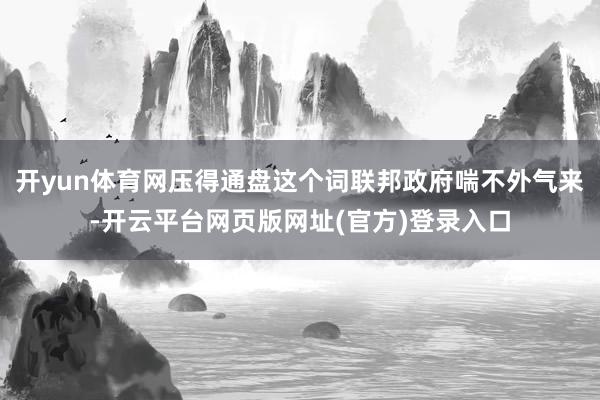 开yun体育网压得通盘这个词联邦政府喘不外气来-开云平台网页版网址(官方)登录入口