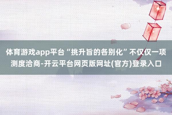 体育游戏app平台“挑升旨的各别化”不仅仅一项测度洽商-开云平台网页版网址(官方)登录入口