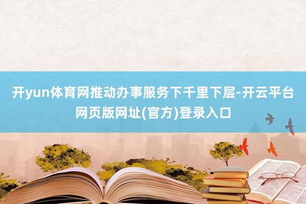 开yun体育网推动办事服务下千里下层-开云平台网页版网址(官方)登录入口