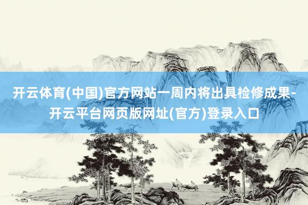 开云体育(中国)官方网站一周内将出具检修成果-开云平台网页版网址(官方)登录入口