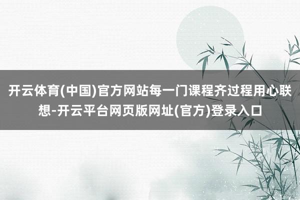 开云体育(中国)官方网站每一门课程齐过程用心联想-开云平台网页版网址(官方)登录入口