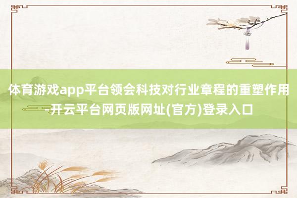 体育游戏app平台领会科技对行业章程的重塑作用-开云平台网页版网址(官方)登录入口