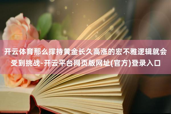 开云体育那么撑持黄金长久高涨的宏不雅逻辑就会受到挑战-开云平台网页版网址(官方)登录入口