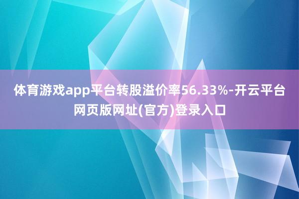 体育游戏app平台转股溢价率56.33%-开云平台网页版网址(官方)登录入口