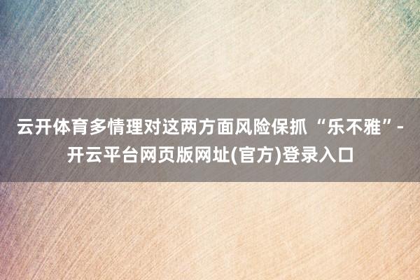 云开体育多情理对这两方面风险保抓 “乐不雅”-开云平台网页版网址(官方)登录入口